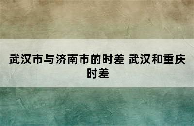 武汉市与济南市的时差 武汉和重庆时差